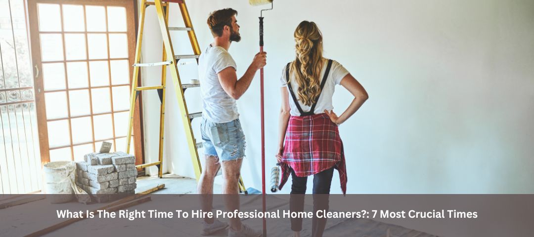 What Is The Right Time To Hire Professional Home Cleaners?: 7 Most Crucial Times